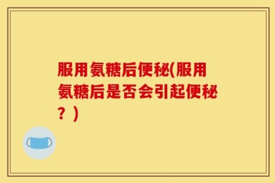 服用氨糖后便秘(服用氨糖后是否会引起便秘？)