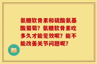 氨糖软骨素和硫酸氨基酸葡萄？氨糖软骨素吃多久才能见效呢？能不能改善关节问题呢？