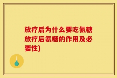 放疗后为什么要吃氨糖放疗后氨糖的作用及必要性)