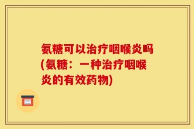 氨糖可以治疗咽喉炎吗(氨糖：一种治疗咽喉炎的有效药物)