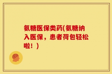 氨糖医保类药(氨糖纳入医保，患者荷包轻松啦！)