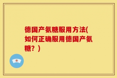 德国产氨糖服用方法(如何正确服用德国产氨糖？)