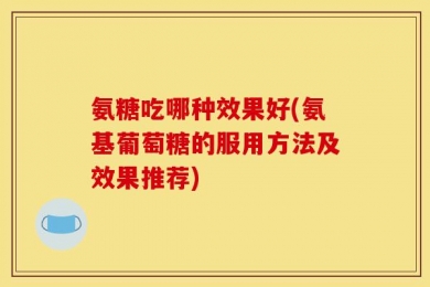 氨糖吃哪种效果好(氨基葡萄糖的服用方法及效果推荐)