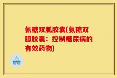 氨糖双胍胶囊(氨糖双胍胶囊：控制糖尿病的有效药物)