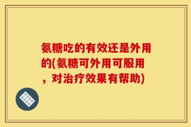 氨糖吃的有效还是外用的(氨糖可外用可服用，对治疗效果有帮助)