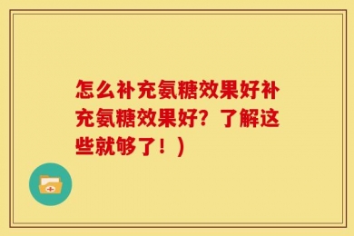 怎么补充氨糖效果好补充氨糖效果好？了解这些就够了！)