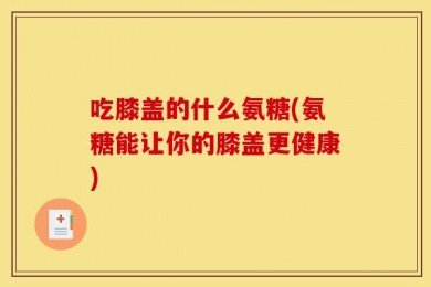 吃膝盖的什么氨糖(氨糖能让你的膝盖更健康)