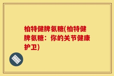 柏特健牌氨糖(柏特健牌氨糖：你的关节健康护卫)