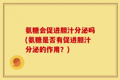 氨糖会促进胆汁分泌吗(氨糖是否有促进胆汁分泌的作用？)
