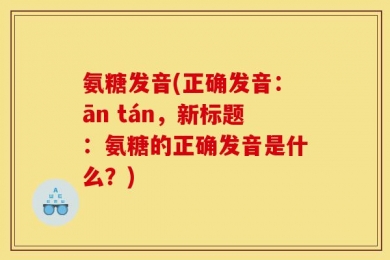 氨糖发音(正确发音：ān tán，新标题：氨糖的正确发音是什么？)