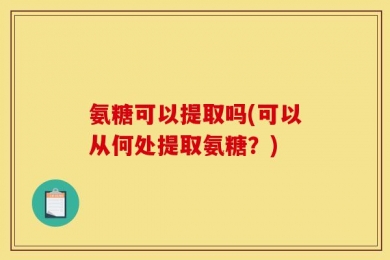 氨糖可以提取吗(可以从何处提取氨糖？)