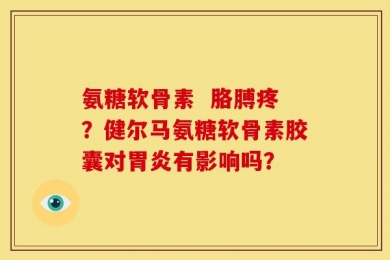氨糖软骨素  胳膊疼？健尔马氨糖软骨素胶囊对胃炎有影响吗？