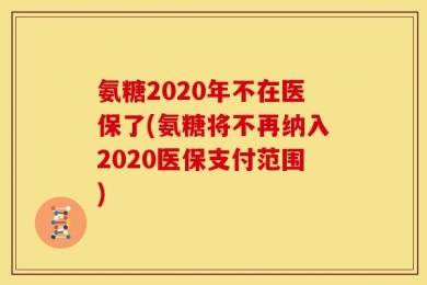 氨糖2020年不在医保了(氨糖将不再纳入2020医保支付范围)