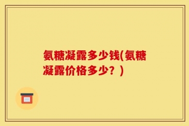 氨糖凝露多少钱(氨糖凝露价格多少？)