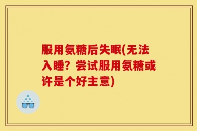 服用氨糖后失眠(无法入睡？尝试服用氨糖或许是个好主意)