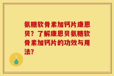 氨糖软骨素加钙片康恩贝？了解康恩贝氨糖软骨素加钙片的功效与用法？