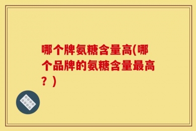 哪个牌氨糖含量高(哪个品牌的氨糖含量最高？)
