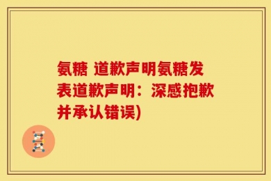 氨糖 道歉声明氨糖发表道歉声明：深感抱歉并承认错误)