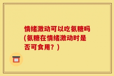 情绪激动可以吃氨糖吗(氨糖在情绪激动时是否可食用？)