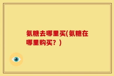 氨糖去哪里买(氨糖在哪里购买？)