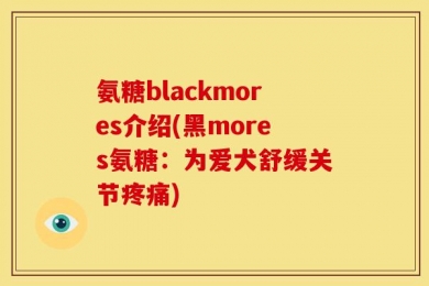 氨糖blackmores介绍(黑mores氨糖：为爱犬舒缓关节疼痛)