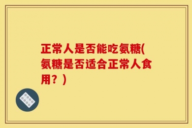 正常人是否能吃氨糖(氨糖是否适合正常人食用？)