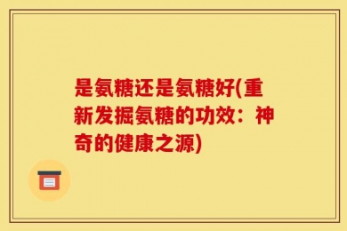 是氨糖还是氨糖好(重新发掘氨糖的功效：神奇的健康之源)
