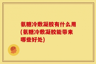 氨糖冷敷凝胶有什么用(氨糖冷敷凝胶能带来哪些好处)