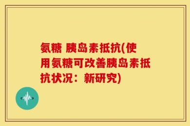 氨糖 胰岛素抵抗(使用氨糖可改善胰岛素抵抗状况：新研究)