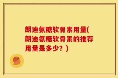 朗迪氨糖软骨素用量(朗迪氨糖软骨素的推荐用量是多少？)