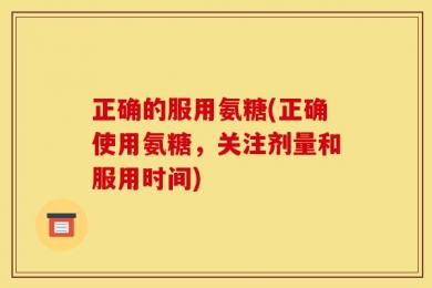 正确的服用氨糖(正确使用氨糖，关注剂量和服用时间)