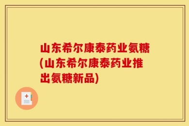 山东希尔康泰药业氨糖(山东希尔康泰药业推出氨糖新品)