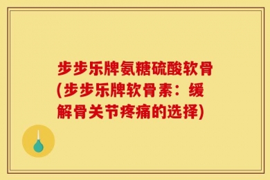 步步乐牌氨糖硫酸软骨(步步乐牌软骨素：缓解骨关节疼痛的选择)
