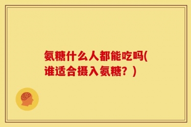 氨糖什么人都能吃吗(谁适合摄入氨糖？)