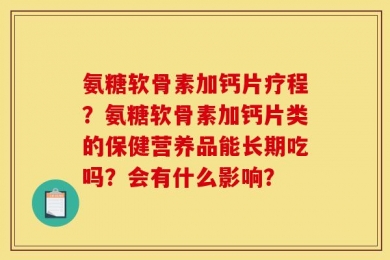 氨糖软骨素加钙片疗程？氨糖软骨素加钙片类的保健营养品能长期吃吗？会有什么影响？