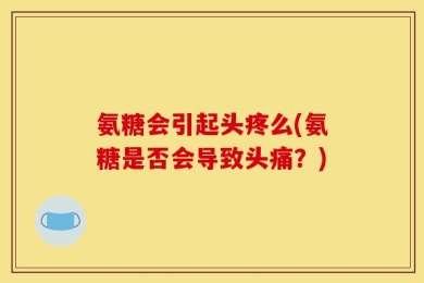 氨糖会引起头疼么(氨糖是否会导致头痛？)