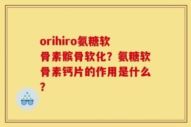 orihiro氨糖软骨素髌骨软化？氨糖软骨素钙片的作用是什么？