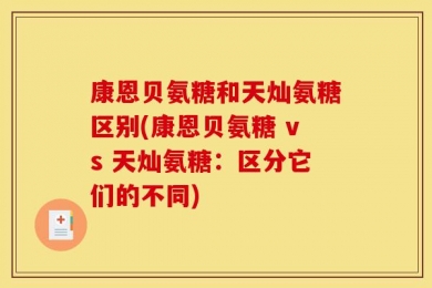 康恩贝氨糖和天灿氨糖区别(康恩贝氨糖 vs 天灿氨糖：区分它们的不同)
