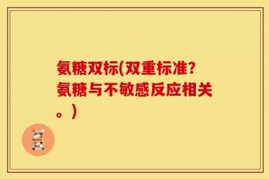 氨糖双标(双重标准？氨糖与不敏感反应相关。)