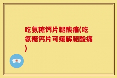 吃氨糖钙片腿酸痛(吃氨糖钙片可缓解腿酸痛)