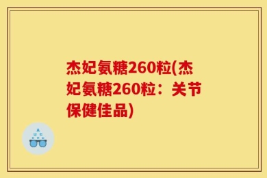 杰妃氨糖260粒(杰妃氨糖260粒：关节保健佳品)
