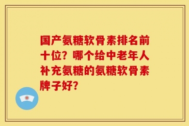国产氨糖软骨素排名前十位？哪个给中老年人补充氨糖的氨糖软骨素牌子好？