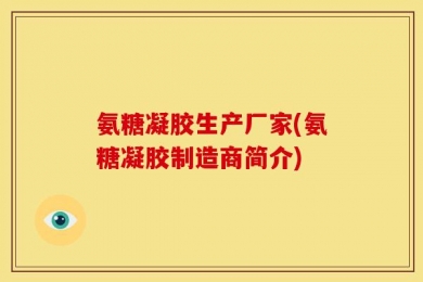 氨糖凝胶生产厂家(氨糖凝胶制造商简介)