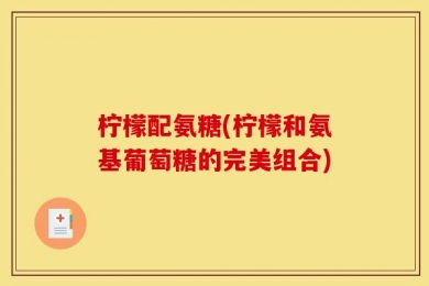 柠檬配氨糖(柠檬和氨基葡萄糖的完美组合)