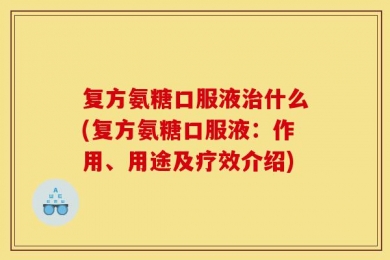 复方氨糖口服液治什么(复方氨糖口服液：作用、用途及疗效介绍)