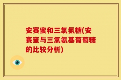 安赛蜜和三氯氨糖(安赛蜜与三氯氨基葡萄糖的比较分析)