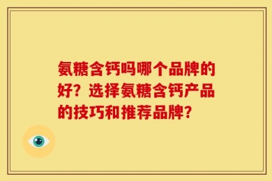 氨糖含钙吗哪个品牌的好？选择氨糖含钙产品的技巧和推荐品牌？