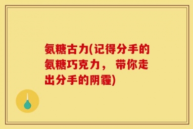 氨糖古力(记得分手的氨糖巧克力， 带你走出分手的阴霾)