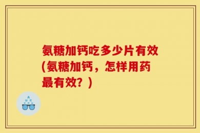氨糖加钙吃多少片有效(氨糖加钙，怎样用药最有效？)
