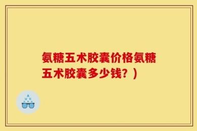 氨糖五术胶囊价格氨糖五术胶囊多少钱？)